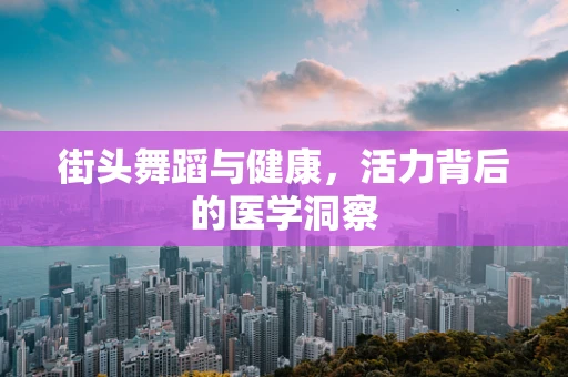 街头舞蹈与健康，活力背后的医学洞察