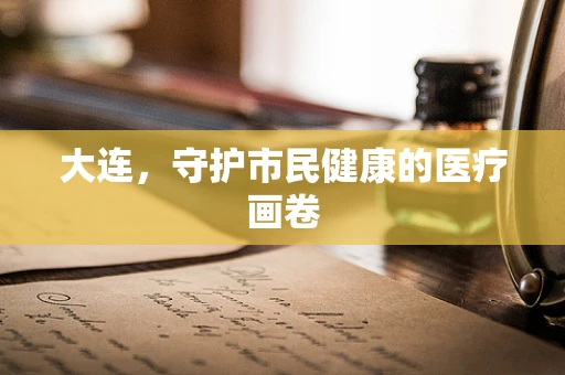 大连，守护市民健康的医疗画卷