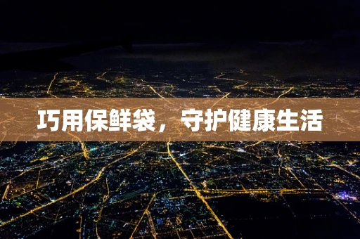 巧用保鲜袋，守护健康生活