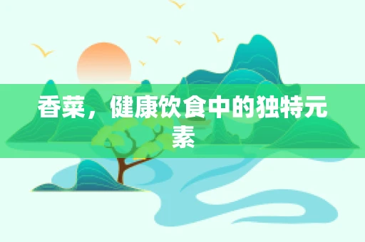 香菜，健康饮食中的独特元素