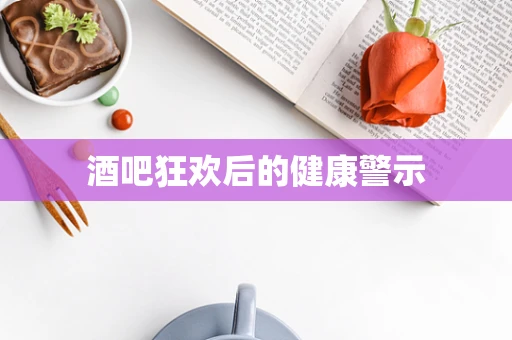 酒吧狂欢后的健康警示