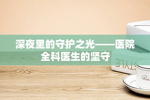 深夜里的守护之光——医院全科医生的坚守