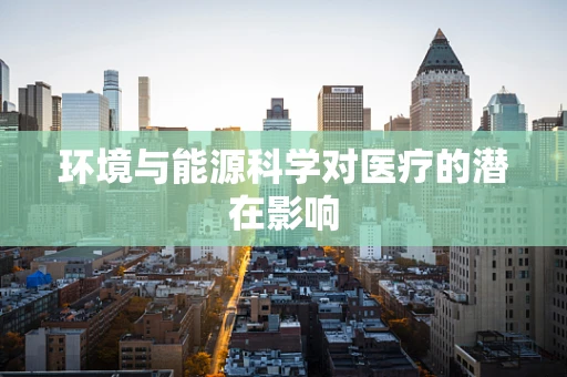 环境与能源科学对医疗的潜在影响