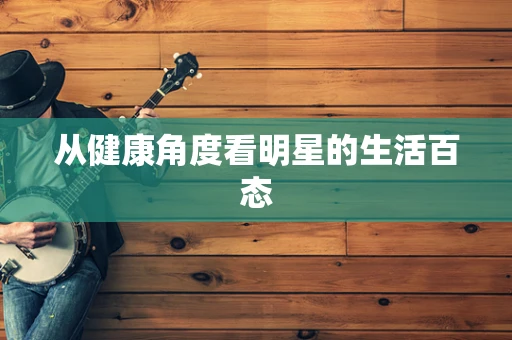 从健康角度看明星的生活百态