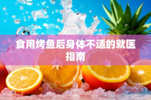 食用烤鱼后身体不适的就医指南