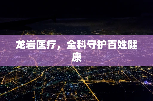龙岩医疗，全科守护百姓健康