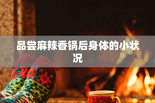 品尝麻辣香锅后身体的小状况