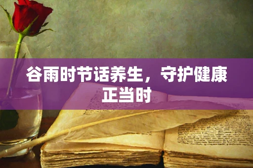 谷雨时节话养生，守护健康正当时