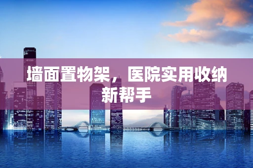 墙面置物架，医院实用收纳新帮手