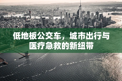 低地板公交车，城市出行与医疗急救的新纽带