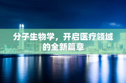 分子生物学，开启医疗领域的全新篇章