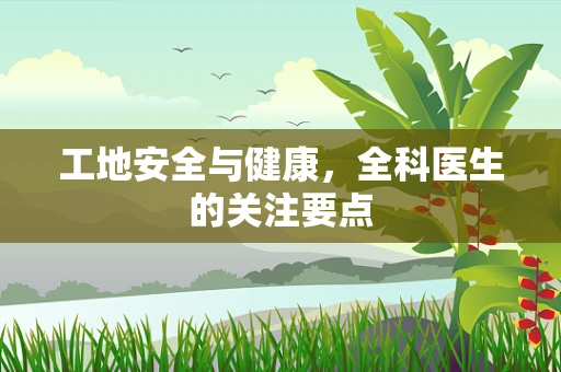工地安全与健康，全科医生的关注要点