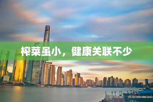 榨菜虽小，健康关联不少