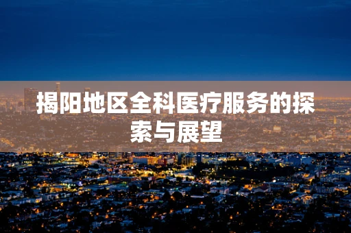 揭阳地区全科医疗服务的探索与展望