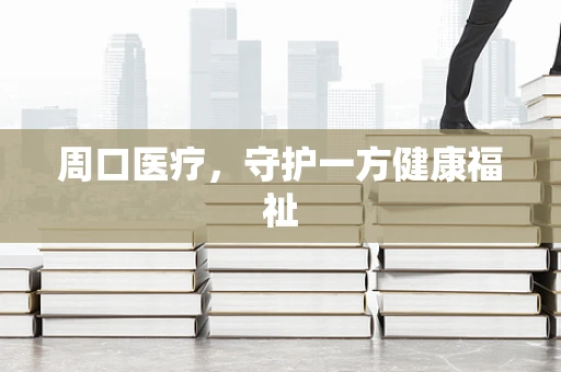 周口医疗，守护一方健康福祉