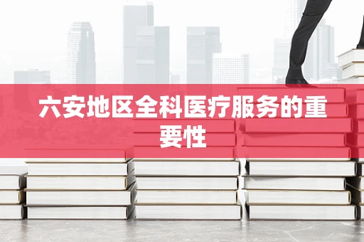 六安地区全科医疗服务的重要性