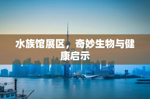 水族馆展区，奇妙生物与健康启示