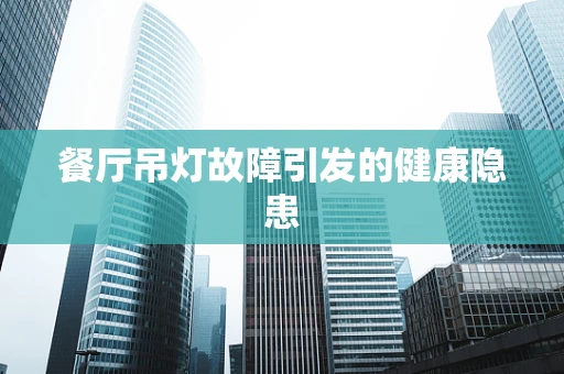 餐厅吊灯故障引发的健康隐患