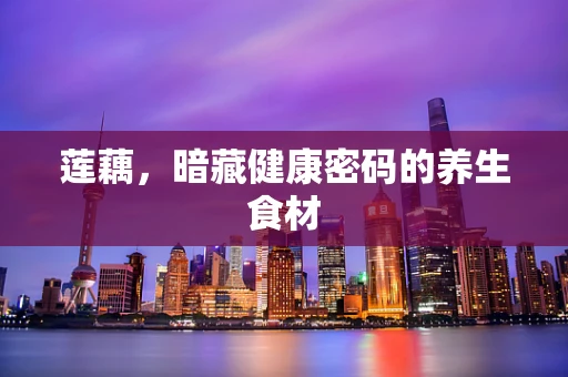 莲藕，暗藏健康密码的养生食材