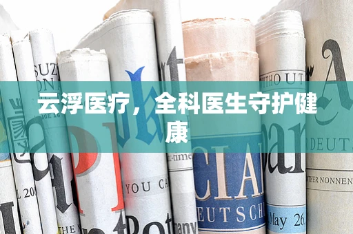 云浮医疗，全科医生守护健康