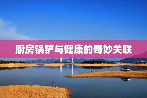厨房锅铲与健康的奇妙关联