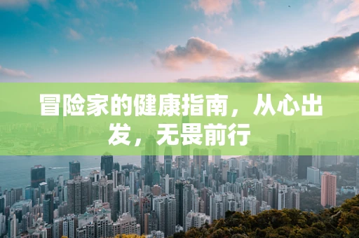 冒险家的健康指南，从心出发，无畏前行