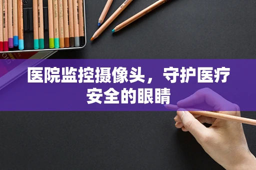 医院监控摄像头，守护医疗安全的眼睛