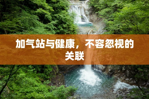 加气站与健康，不容忽视的关联
