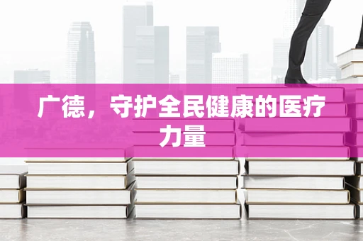 广德，守护全民健康的医疗力量