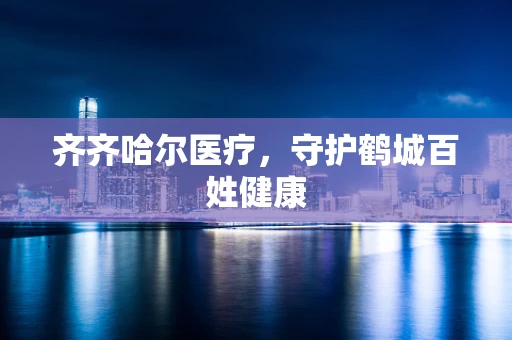 齐齐哈尔医疗，守护鹤城百姓健康