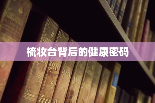 梳妆台背后的健康密码