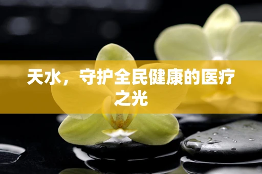 天水，守护全民健康的医疗之光