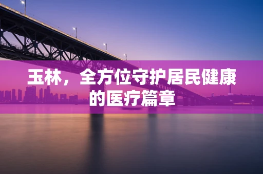 玉林，全方位守护居民健康的医疗篇章