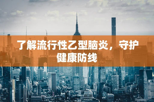 了解流行性乙型脑炎，守护健康防线