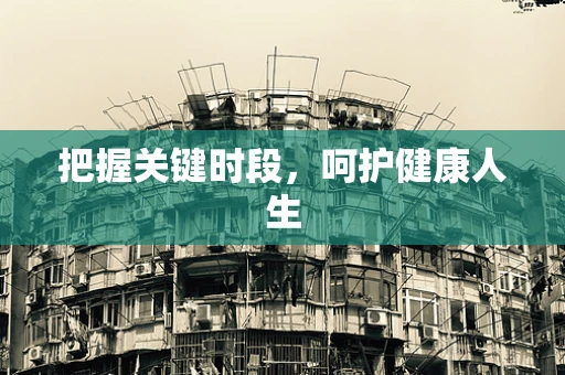 把握关键时段，呵护健康人生