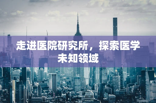 走进医院研究所，探索医学未知领域