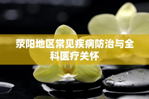 荥阳地区常见疾病防治与全科医疗关怀