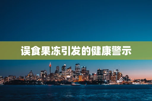 误食果冻引发的健康警示