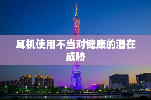耳机使用不当对健康的潜在威胁