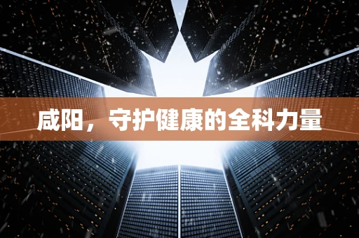 咸阳，守护健康的全科力量