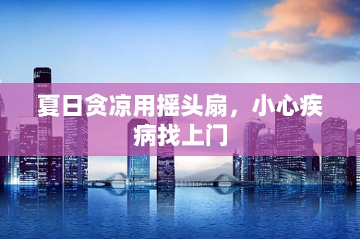 夏日贪凉用摇头扇，小心疾病找上门