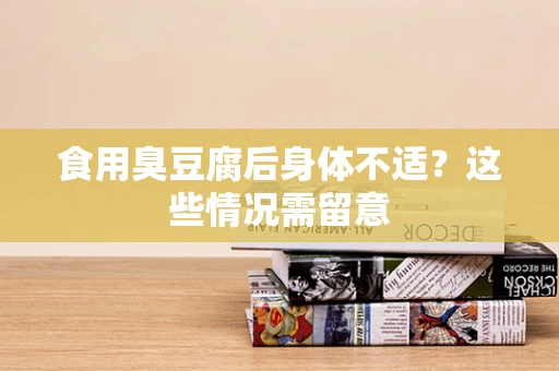 食用臭豆腐后身体不适？这些情况需留意