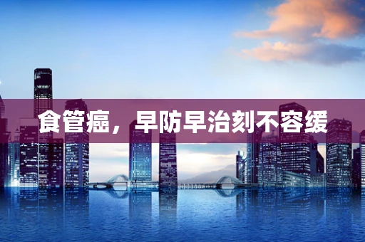 食管癌，早防早治刻不容缓