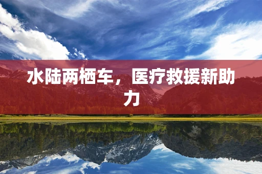 水陆两栖车，医疗救援新助力