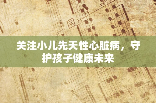 关注小儿先天性心脏病，守护孩子健康未来