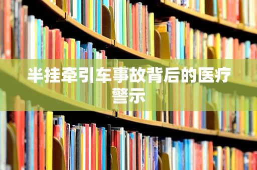 半挂牵引车事故背后的医疗警示