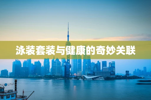 泳装套装与健康的奇妙关联