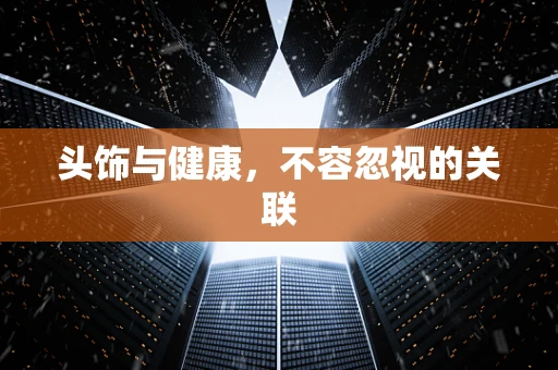头饰与健康，不容忽视的关联
