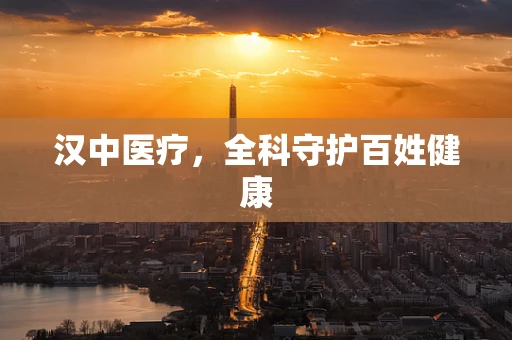 汉中医疗，全科守护百姓健康