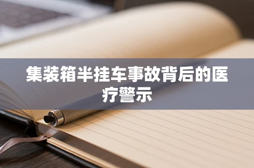 集装箱半挂车事故背后的医疗警示